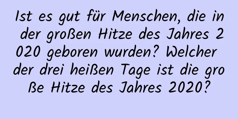 Ist es gut für Menschen, die in der großen Hitze des Jahres 2020 geboren wurden? Welcher der drei heißen Tage ist die große Hitze des Jahres 2020?