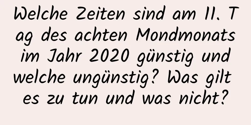 Welche Zeiten sind am 11. Tag des achten Mondmonats im Jahr 2020 günstig und welche ungünstig? Was gilt es zu tun und was nicht?