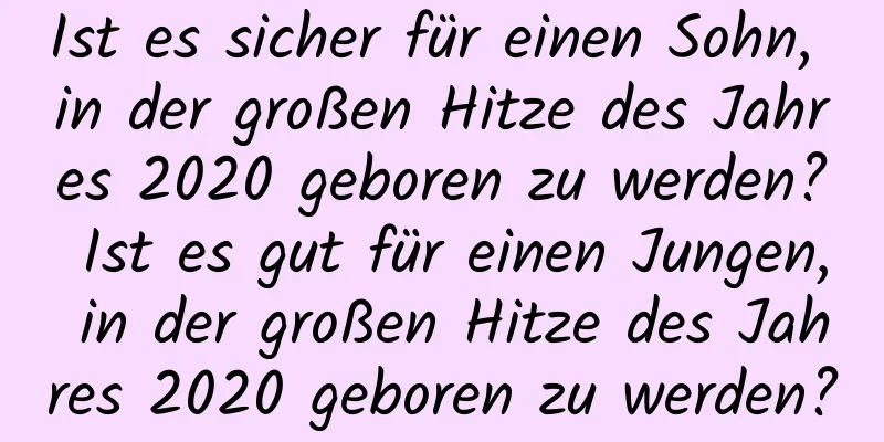 Ist es sicher für einen Sohn, in der großen Hitze des Jahres 2020 geboren zu werden? Ist es gut für einen Jungen, in der großen Hitze des Jahres 2020 geboren zu werden?