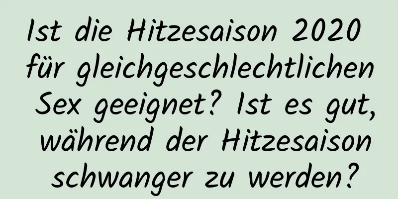 Ist die Hitzesaison 2020 für gleichgeschlechtlichen Sex geeignet? Ist es gut, während der Hitzesaison schwanger zu werden?