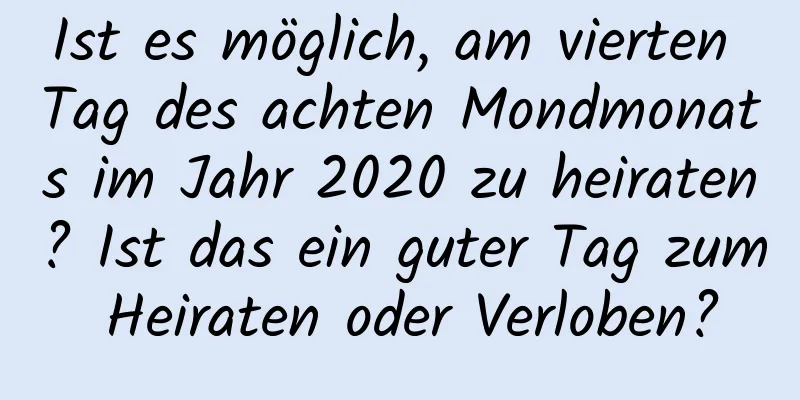 Ist es möglich, am vierten Tag des achten Mondmonats im Jahr 2020 zu heiraten? Ist das ein guter Tag zum Heiraten oder Verloben?