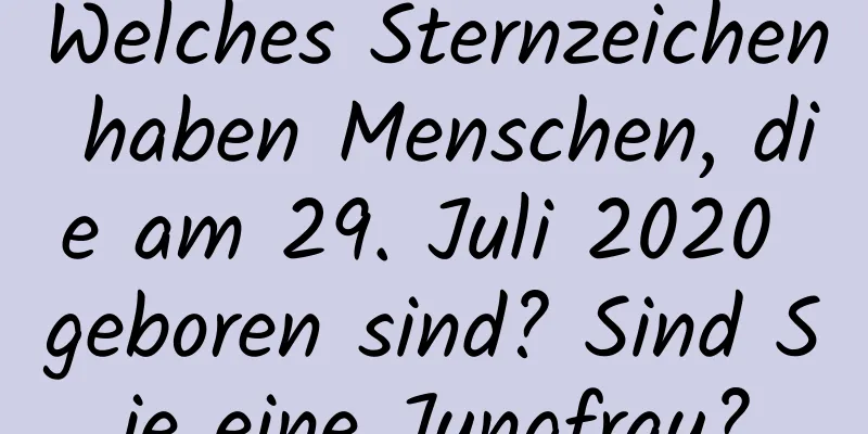 Welches Sternzeichen haben Menschen, die am 29. Juli 2020 geboren sind? Sind Sie eine Jungfrau?