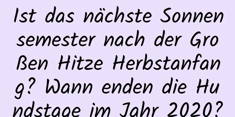 Ist das nächste Sonnensemester nach der Großen Hitze Herbstanfang? Wann enden die Hundstage im Jahr 2020?