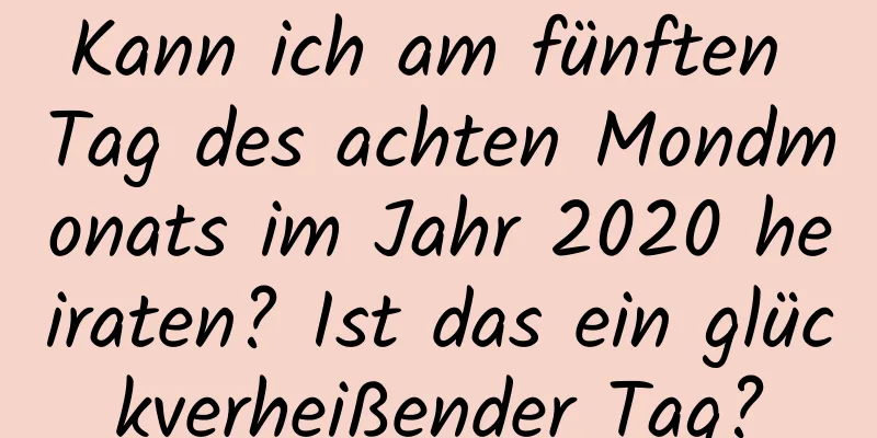 Kann ich am fünften Tag des achten Mondmonats im Jahr 2020 heiraten? Ist das ein glückverheißender Tag?