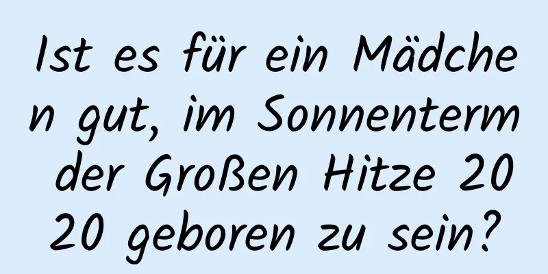 Ist es für ein Mädchen gut, im Sonnenterm der Großen Hitze 2020 geboren zu sein?