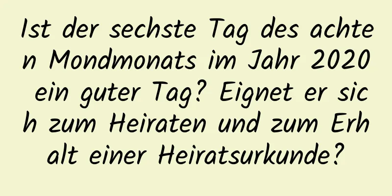 Ist der sechste Tag des achten Mondmonats im Jahr 2020 ein guter Tag? Eignet er sich zum Heiraten und zum Erhalt einer Heiratsurkunde?