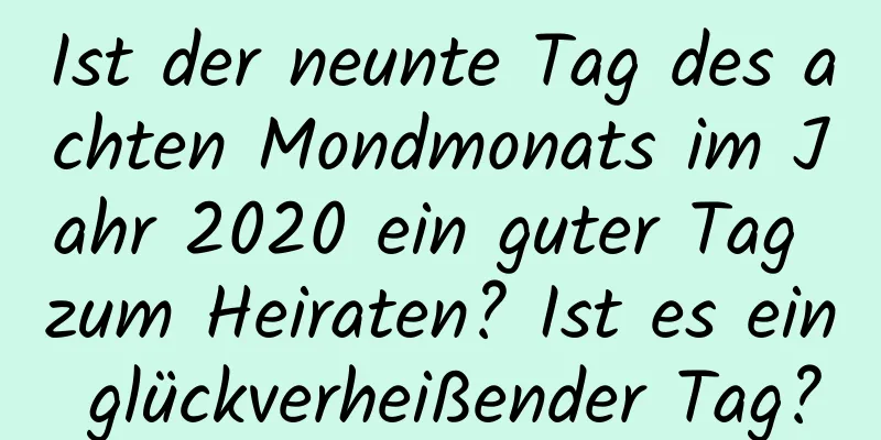 Ist der neunte Tag des achten Mondmonats im Jahr 2020 ein guter Tag zum Heiraten? Ist es ein glückverheißender Tag?