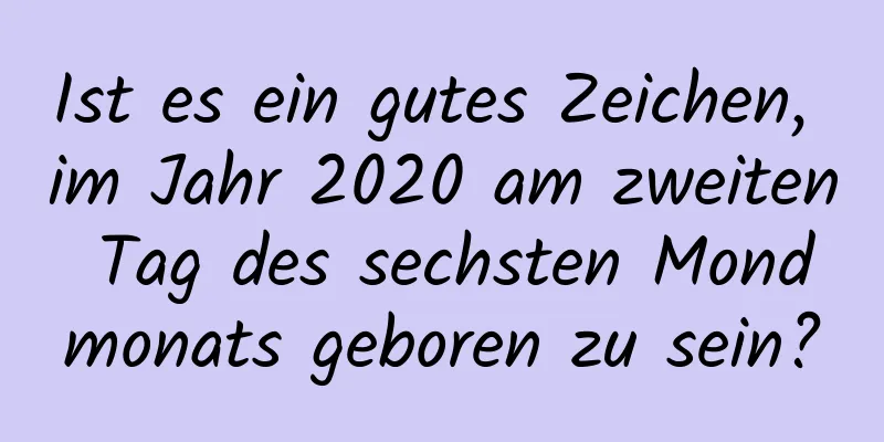 Ist es ein gutes Zeichen, im Jahr 2020 am zweiten Tag des sechsten Mondmonats geboren zu sein?