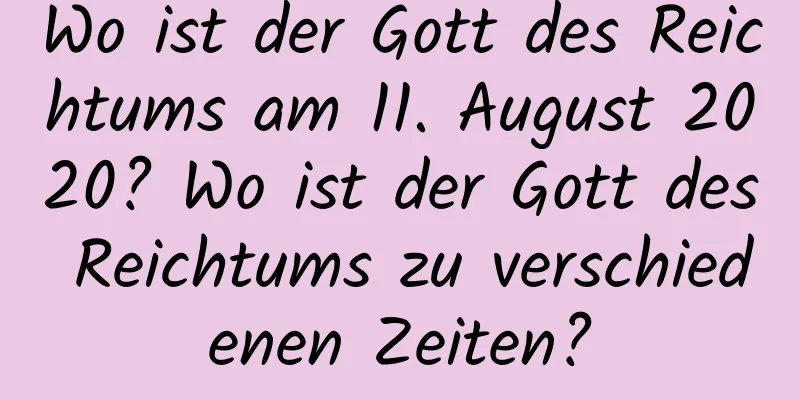 Wo ist der Gott des Reichtums am 11. August 2020? Wo ist der Gott des Reichtums zu verschiedenen Zeiten?