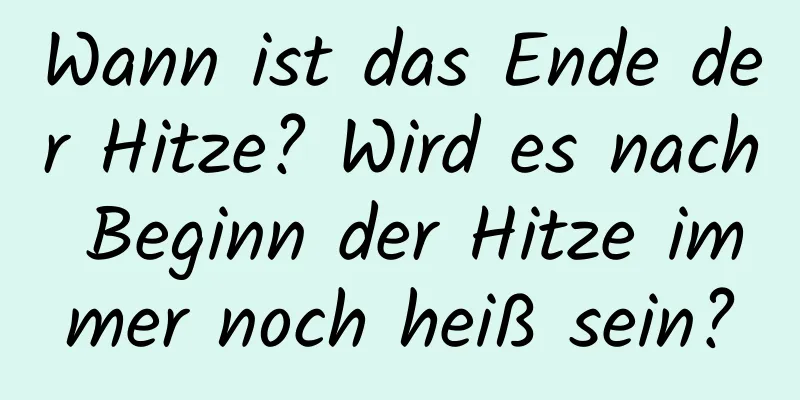 Wann ist das Ende der Hitze? Wird es nach Beginn der Hitze immer noch heiß sein?