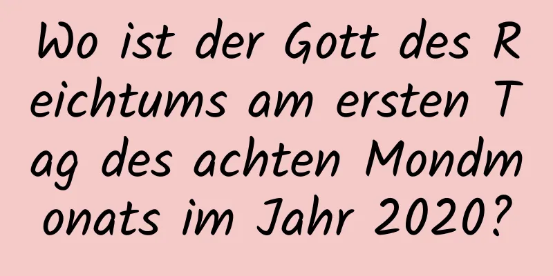 Wo ist der Gott des Reichtums am ersten Tag des achten Mondmonats im Jahr 2020?