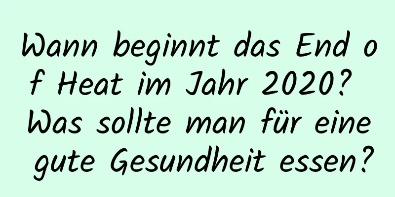 Wann beginnt das End of Heat im Jahr 2020? Was sollte man für eine gute Gesundheit essen?