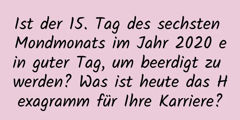 Ist der 15. Tag des sechsten Mondmonats im Jahr 2020 ein guter Tag, um beerdigt zu werden? Was ist heute das Hexagramm für Ihre Karriere?