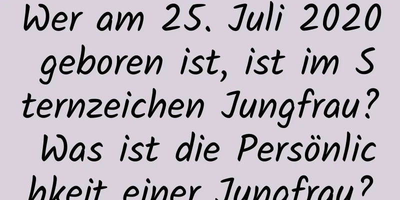 Wer am 25. Juli 2020 geboren ist, ist im Sternzeichen Jungfrau? Was ist die Persönlichkeit einer Jungfrau?