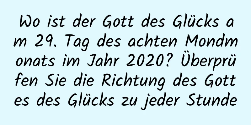 Wo ist der Gott des Glücks am 29. Tag des achten Mondmonats im Jahr 2020? Überprüfen Sie die Richtung des Gottes des Glücks zu jeder Stunde