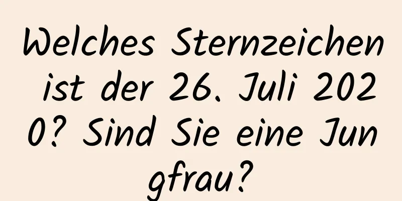 Welches Sternzeichen ist der 26. Juli 2020? Sind Sie eine Jungfrau?