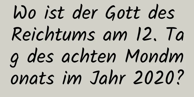 Wo ist der Gott des Reichtums am 12. Tag des achten Mondmonats im Jahr 2020?