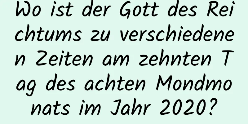 Wo ist der Gott des Reichtums zu verschiedenen Zeiten am zehnten Tag des achten Mondmonats im Jahr 2020?