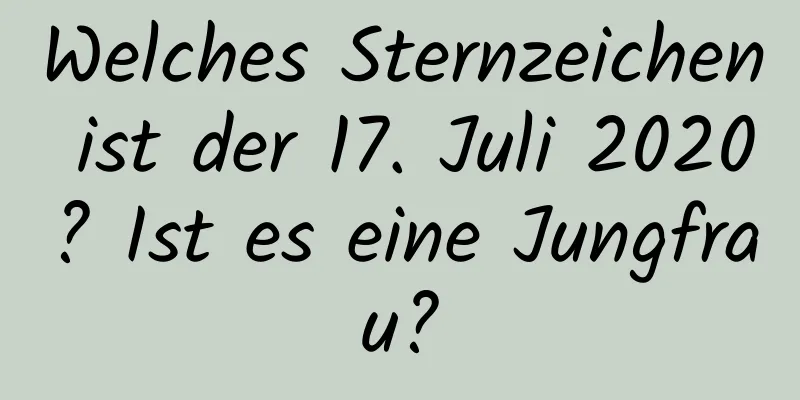 Welches Sternzeichen ist der 17. Juli 2020? Ist es eine Jungfrau?