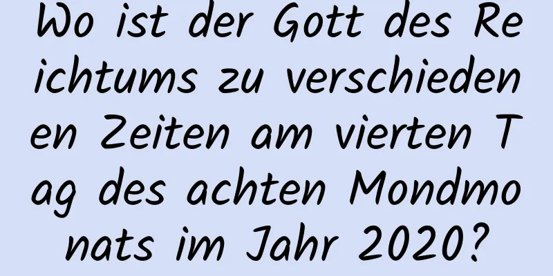 Wo ist der Gott des Reichtums zu verschiedenen Zeiten am vierten Tag des achten Mondmonats im Jahr 2020?