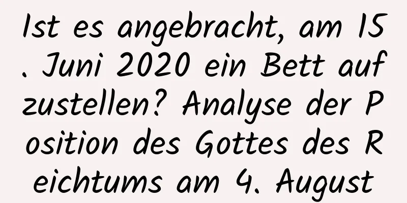 Ist es angebracht, am 15. Juni 2020 ein Bett aufzustellen? Analyse der Position des Gottes des Reichtums am 4. August