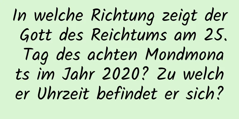 In welche Richtung zeigt der Gott des Reichtums am 25. Tag des achten Mondmonats im Jahr 2020? Zu welcher Uhrzeit befindet er sich?