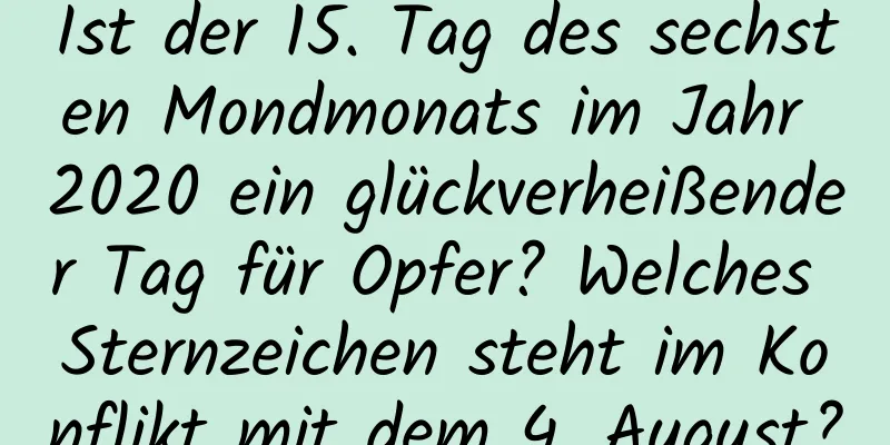 Ist der 15. Tag des sechsten Mondmonats im Jahr 2020 ein glückverheißender Tag für Opfer? Welches Sternzeichen steht im Konflikt mit dem 4. August?