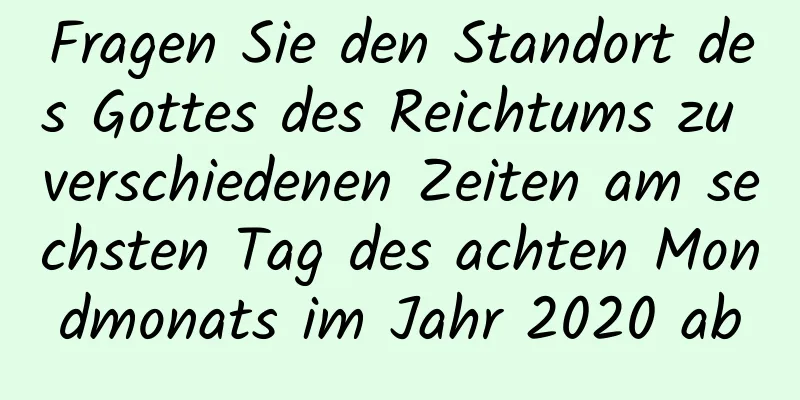 Fragen Sie den Standort des Gottes des Reichtums zu verschiedenen Zeiten am sechsten Tag des achten Mondmonats im Jahr 2020 ab