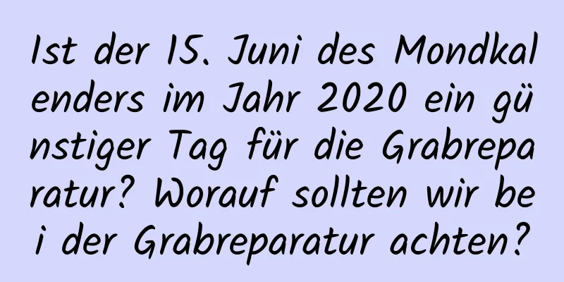 Ist der 15. Juni des Mondkalenders im Jahr 2020 ein günstiger Tag für die Grabreparatur? Worauf sollten wir bei der Grabreparatur achten?