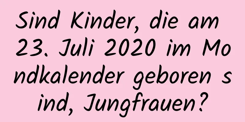 Sind Kinder, die am 23. Juli 2020 im Mondkalender geboren sind, Jungfrauen?