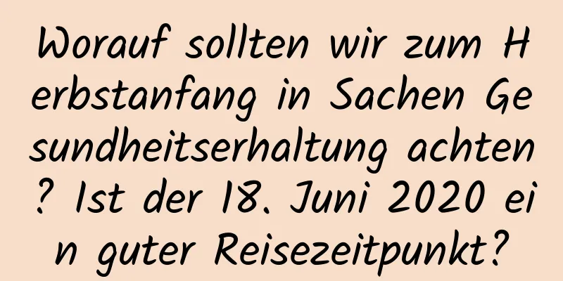 Worauf sollten wir zum Herbstanfang in Sachen Gesundheitserhaltung achten? Ist der 18. Juni 2020 ein guter Reisezeitpunkt?