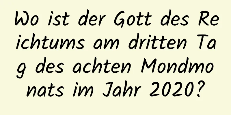 Wo ist der Gott des Reichtums am dritten Tag des achten Mondmonats im Jahr 2020?