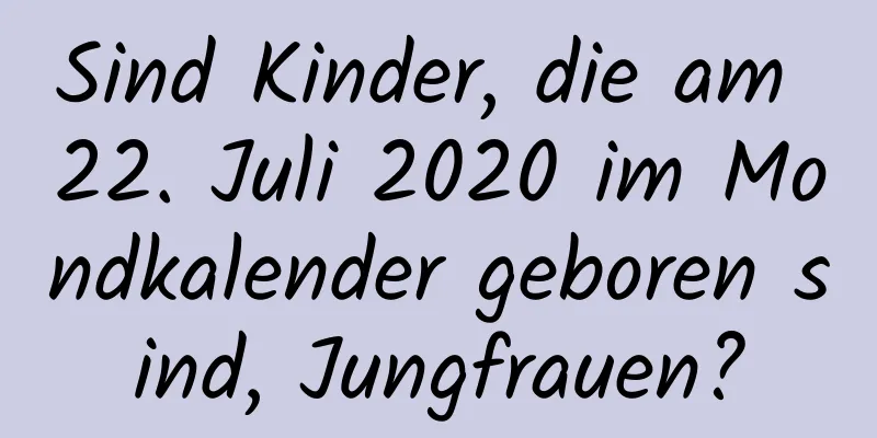 Sind Kinder, die am 22. Juli 2020 im Mondkalender geboren sind, Jungfrauen?