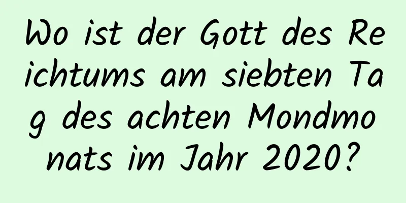 Wo ist der Gott des Reichtums am siebten Tag des achten Mondmonats im Jahr 2020?