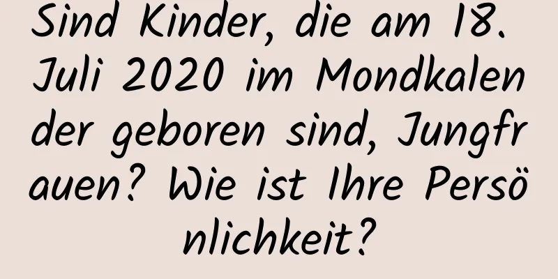 Sind Kinder, die am 18. Juli 2020 im Mondkalender geboren sind, Jungfrauen? Wie ist Ihre Persönlichkeit?