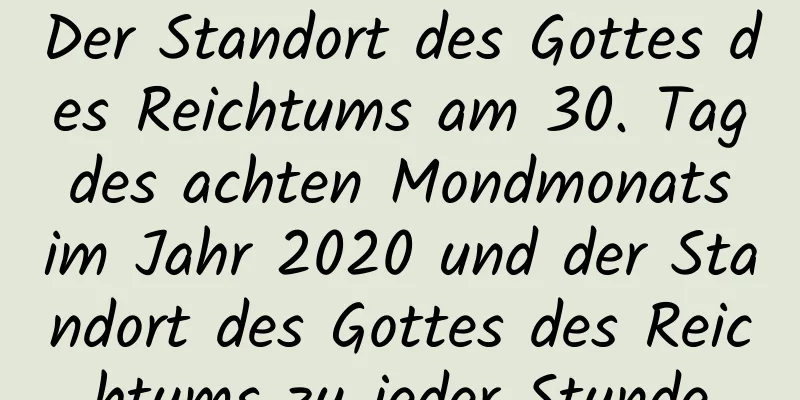 Der Standort des Gottes des Reichtums am 30. Tag des achten Mondmonats im Jahr 2020 und der Standort des Gottes des Reichtums zu jeder Stunde