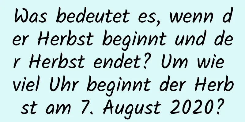 Was bedeutet es, wenn der Herbst beginnt und der Herbst endet? Um wie viel Uhr beginnt der Herbst am 7. August 2020?