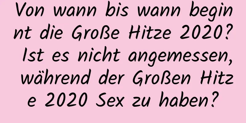 Von wann bis wann beginnt die Große Hitze 2020? Ist es nicht angemessen, während der Großen Hitze 2020 Sex zu haben?