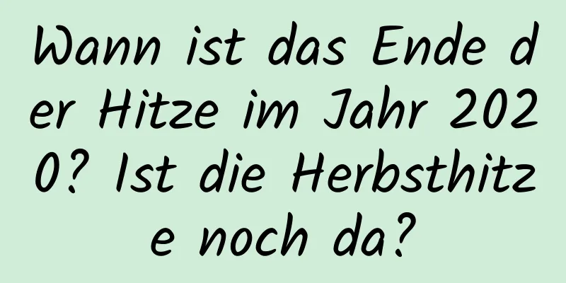 Wann ist das Ende der Hitze im Jahr 2020? Ist die Herbsthitze noch da?