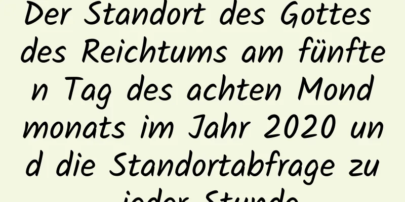 Der Standort des Gottes des Reichtums am fünften Tag des achten Mondmonats im Jahr 2020 und die Standortabfrage zu jeder Stunde