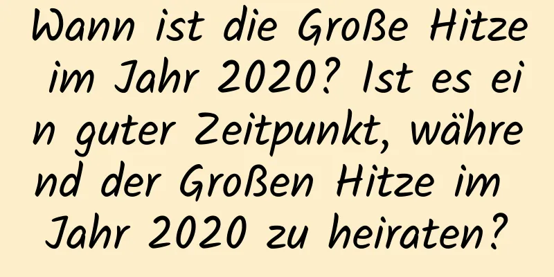 Wann ist die Große Hitze im Jahr 2020? Ist es ein guter Zeitpunkt, während der Großen Hitze im Jahr 2020 zu heiraten?