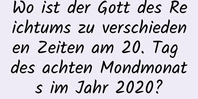 Wo ist der Gott des Reichtums zu verschiedenen Zeiten am 20. Tag des achten Mondmonats im Jahr 2020?