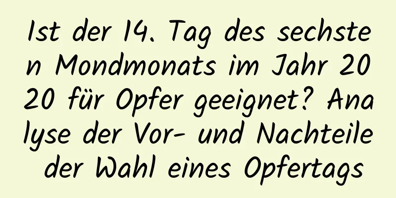 Ist der 14. Tag des sechsten Mondmonats im Jahr 2020 für Opfer geeignet? Analyse der Vor- und Nachteile der Wahl eines Opfertags