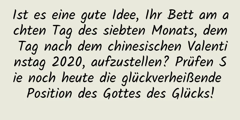 Ist es eine gute Idee, Ihr Bett am achten Tag des siebten Monats, dem Tag nach dem chinesischen Valentinstag 2020, aufzustellen? Prüfen Sie noch heute die glückverheißende Position des Gottes des Glücks!