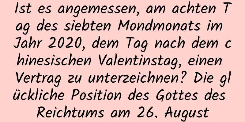 Ist es angemessen, am achten Tag des siebten Mondmonats im Jahr 2020, dem Tag nach dem chinesischen Valentinstag, einen Vertrag zu unterzeichnen? Die glückliche Position des Gottes des Reichtums am 26. August