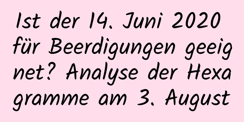 Ist der 14. Juni 2020 für Beerdigungen geeignet? Analyse der Hexagramme am 3. August