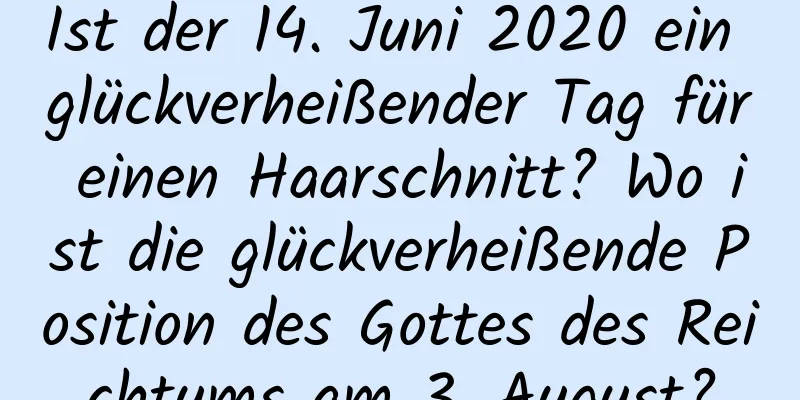 Ist der 14. Juni 2020 ein glückverheißender Tag für einen Haarschnitt? Wo ist die glückverheißende Position des Gottes des Reichtums am 3. August?