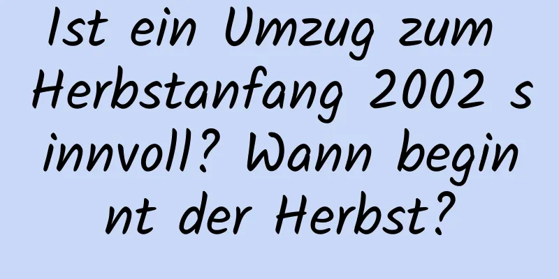 Ist ein Umzug zum Herbstanfang 2002 sinnvoll? Wann beginnt der Herbst?