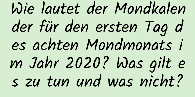 Wie lautet der Mondkalender für den ersten Tag des achten Mondmonats im Jahr 2020? Was gilt es zu tun und was nicht?