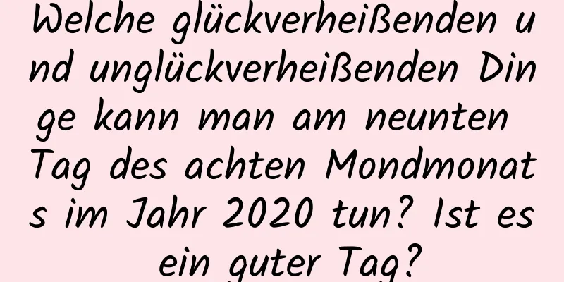 Welche glückverheißenden und unglückverheißenden Dinge kann man am neunten Tag des achten Mondmonats im Jahr 2020 tun? Ist es ein guter Tag?